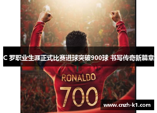 C 罗职业生涯正式比赛进球突破900球 书写传奇新篇章