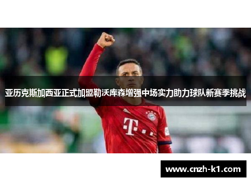 亚历克斯加西亚正式加盟勒沃库森增强中场实力助力球队新赛季挑战