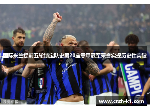 国际米兰提前五轮锁定队史第20座意甲冠军荣誉实现历史性突破