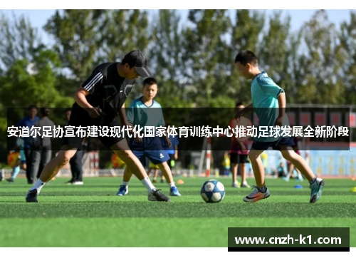 安道尔足协宣布建设现代化国家体育训练中心推动足球发展全新阶段