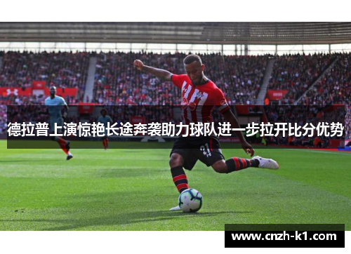 德拉普上演惊艳长途奔袭助力球队进一步拉开比分优势