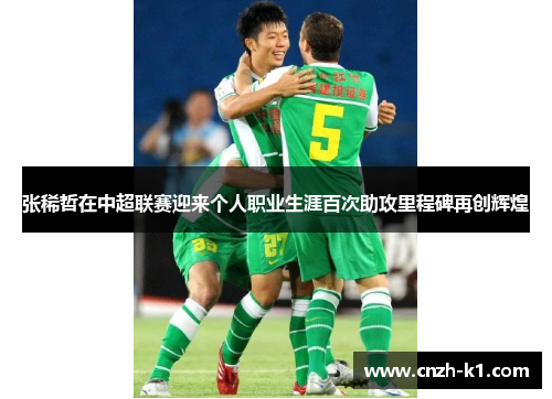 张稀哲在中超联赛迎来个人职业生涯百次助攻里程碑再创辉煌
