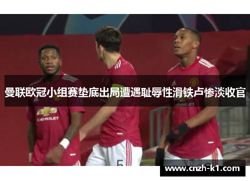 曼联欧冠小组赛垫底出局遭遇耻辱性滑铁卢惨淡收官