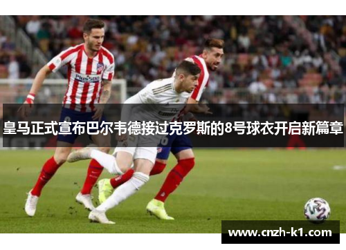 皇马正式宣布巴尔韦德接过克罗斯的8号球衣开启新篇章