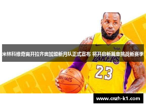 米林科维奇离开拉齐奥加盟新月队正式宣布 将开启新篇章挑战新赛季