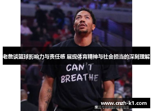 老詹谈篮球影响力与责任感 展现体育精神与社会担当的深刻理解