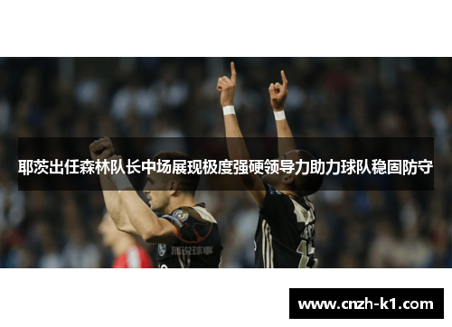 耶茨出任森林队长中场展现极度强硬领导力助力球队稳固防守