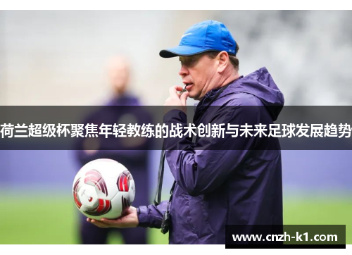 荷兰超级杯聚焦年轻教练的战术创新与未来足球发展趋势