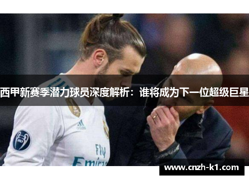 西甲新赛季潜力球员深度解析：谁将成为下一位超级巨星