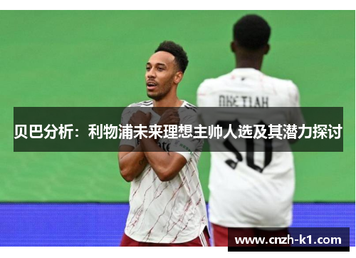 贝巴分析：利物浦未来理想主帅人选及其潜力探讨