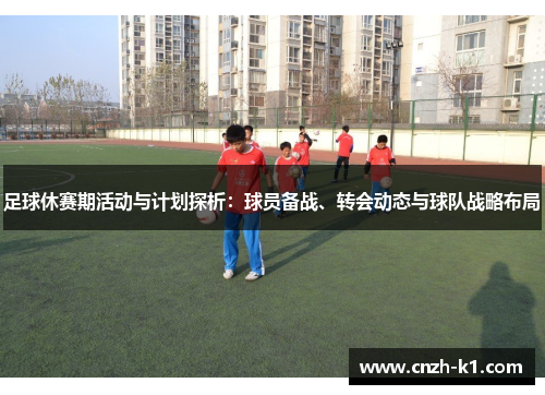 足球休赛期活动与计划探析：球员备战、转会动态与球队战略布局