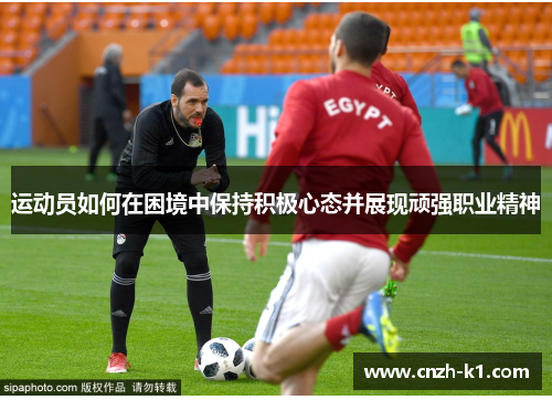 运动员如何在困境中保持积极心态并展现顽强职业精神