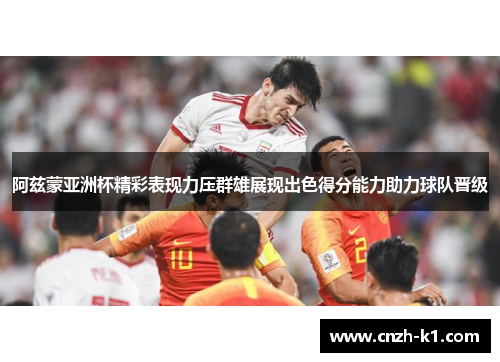 阿兹蒙亚洲杯精彩表现力压群雄展现出色得分能力助力球队晋级