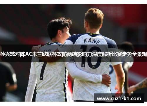 孙兴慜对阵AC米兰欧联杯攻防两端影响力深度解析比赛走势全景观 孙兴慜对阵AC米兰欧联杯攻防两端影响力深度解析比赛走势全景观
