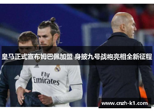 皇马正式宣布姆巴佩加盟 身披九号战袍亮相全新征程 皇马正式宣布姆巴佩加盟 身披九号战袍亮相全新征程